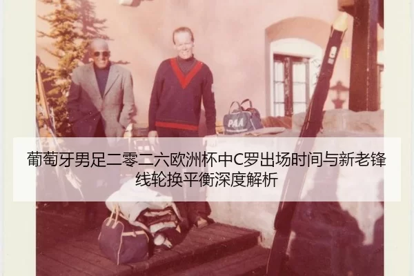 葡萄牙男足二零二六欧洲杯中C罗出场时间与新老锋线轮换平衡深度解析